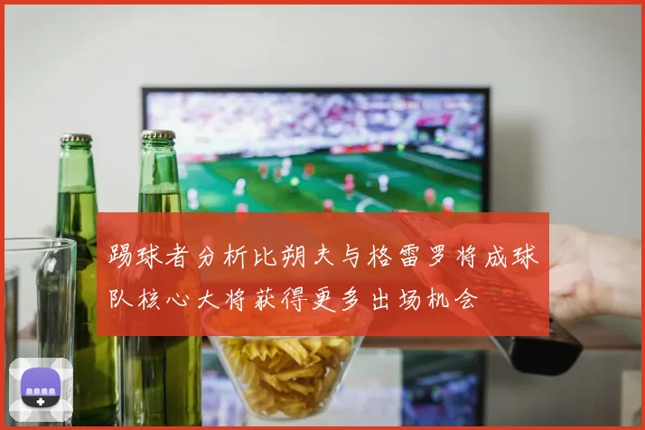 踢球者分析比朔夫与格雷罗将成球队核心大将获得更多出场机会