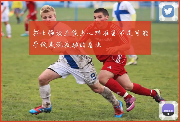 郭士强谈王俊杰心理准备不足可能导致表现波动的看法