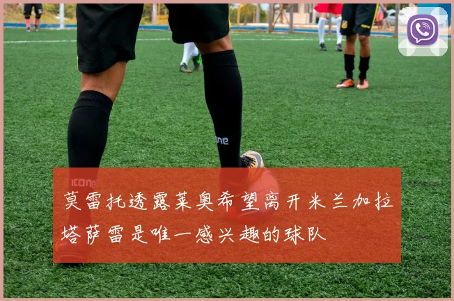 莫雷托透露莱奥希望离开米兰加拉塔萨雷是唯一感兴趣的球队