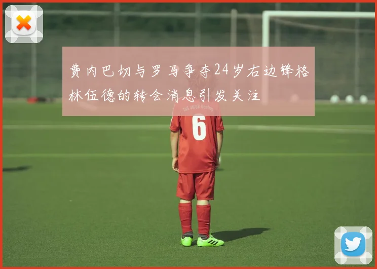费内巴切与罗马争夺24岁右边锋格林伍德的转会消息引发关注