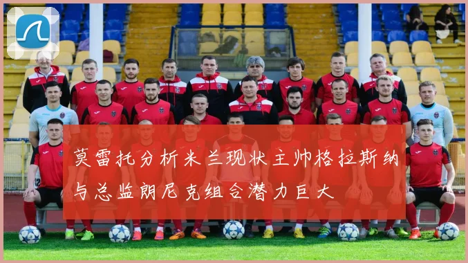 莫雷托分析米兰现状主帅格拉斯纳与总监朗尼克组合潜力巨大