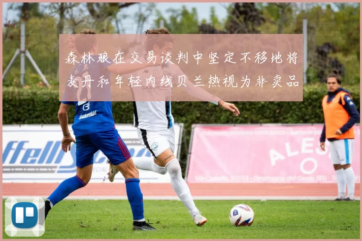 森林狼在交易谈判中坚定不移地将麦丹和年轻内线贝兰热视为非卖品
