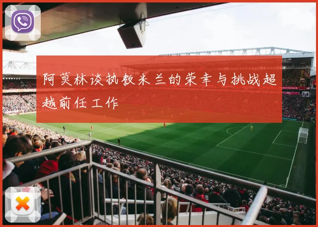 阿莫林谈执教米兰的荣幸与挑战超越前任工作