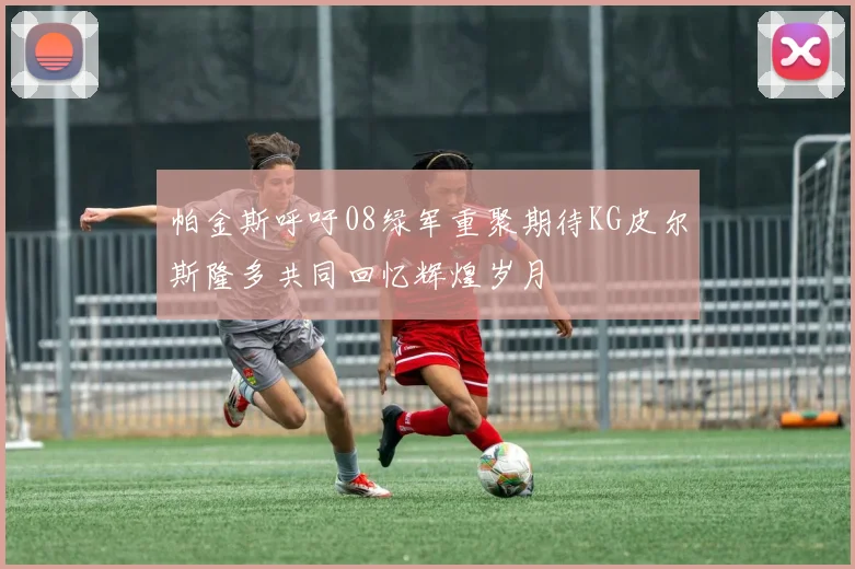 帕金斯呼吁08绿军重聚期待KG皮尔斯隆多共同回忆辉煌岁月