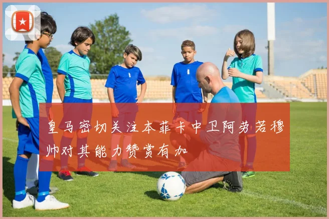 皇马密切关注本菲卡中卫阿劳若穆帅对其能力赞赏有加