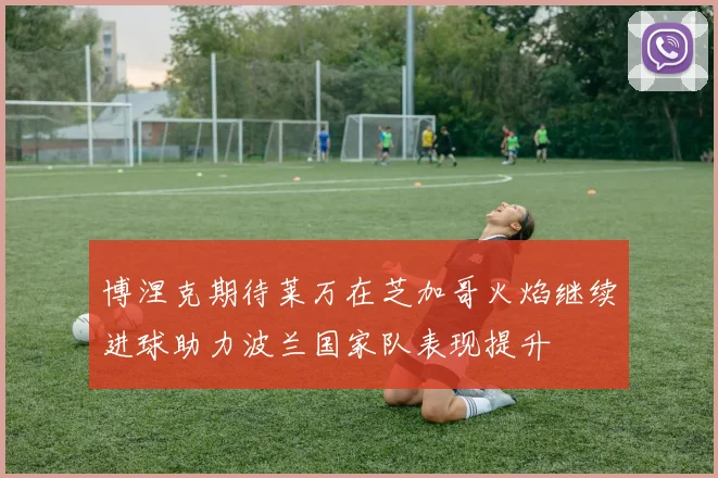 博涅克期待莱万在芝加哥火焰继续进球助力波兰国家队表现提升