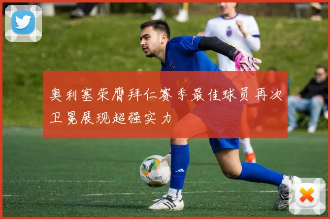 奥利塞荣膺拜仁赛季最佳球员再次卫冕展现超强实力
