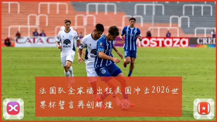 法国队全家福出征美国冲击2026世界杯誓言再创辉煌