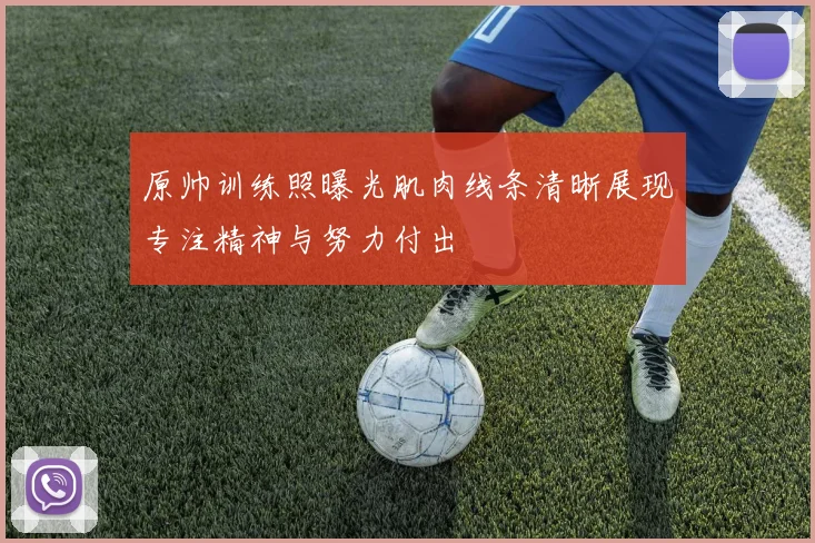 原帅训练照曝光肌肉线条清晰展现专注精神与努力付出