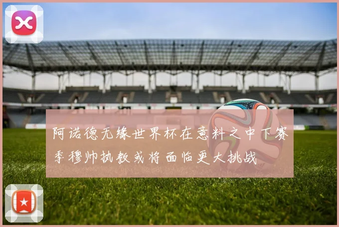 阿诺德无缘世界杯在意料之中下赛季穆帅执教或将面临更大挑战